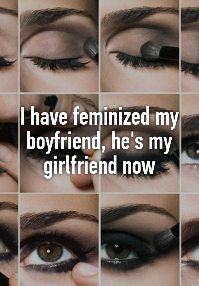 I have feminized my boyfriend, he