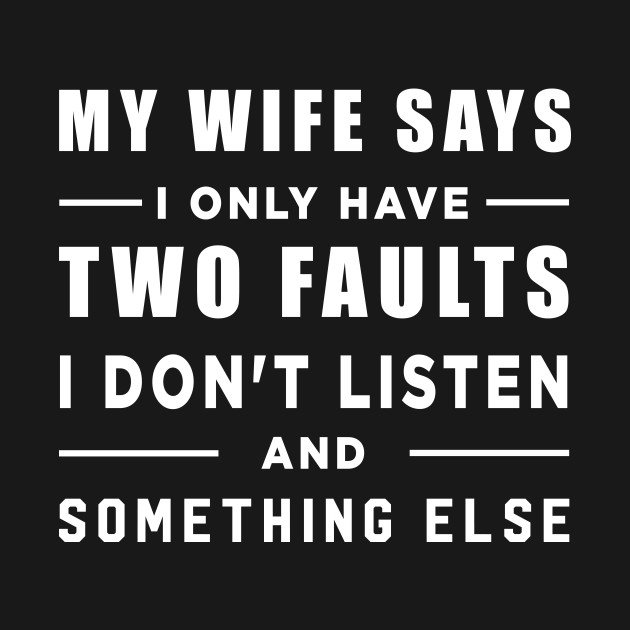 My wife says I only have two faults I dont listen and ...